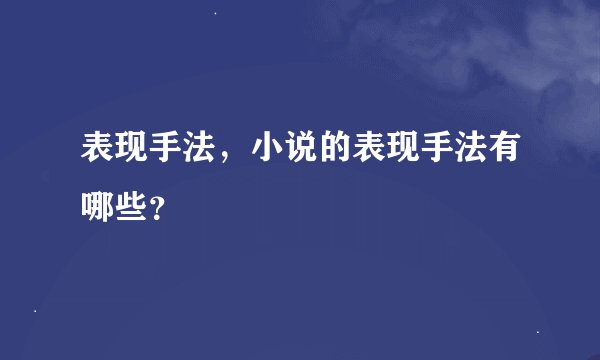 表现手法，小说的表现手法有哪些？