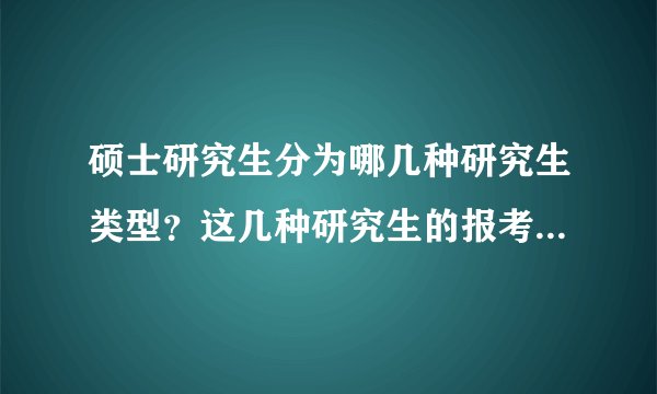 硕士研究生分为哪几种研究生类型？这几种研究生的报考条件和培养方式各是什么？