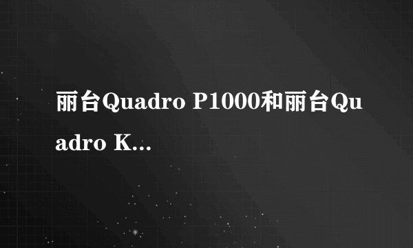 丽台Quadro P1000和丽台Quadro K1200那个好，K卡和P卡区别