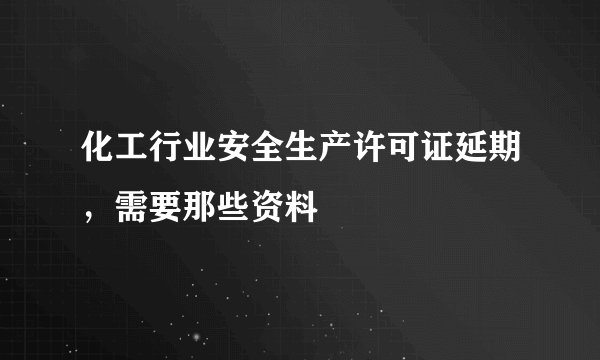 化工行业安全生产许可证延期，需要那些资料