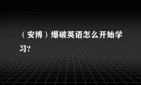 （安博）爆破英语怎么开始学习?