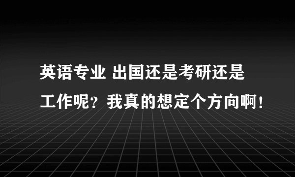 英语专业 出国还是考研还是工作呢？我真的想定个方向啊！