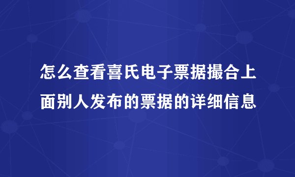 怎么查看喜氏电子票据撮合上面别人发布的票据的详细信息