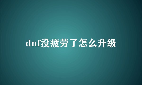dnf没疲劳了怎么升级