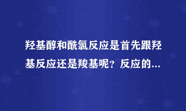 羟基醇和酰氯反应是首先跟羟基反应还是羧基呢？反应的条件及注意事项是什么？具体回答，对的赏