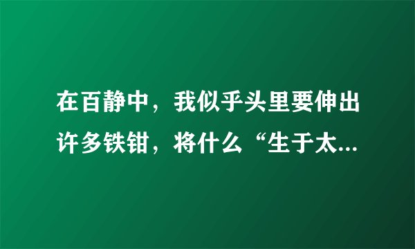 在百静中，我似乎头里要伸出许多铁钳，将什么“生于太荒”。。。出自那篇文章，表示了作者当时怎么样的心