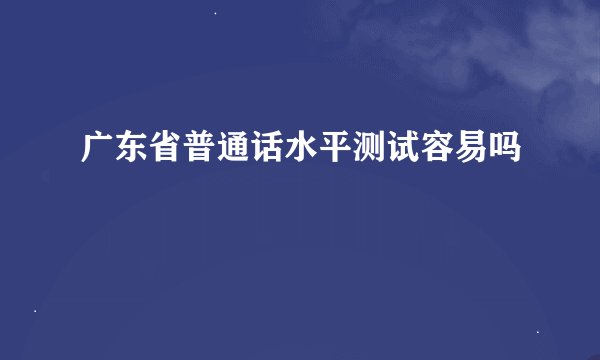 广东省普通话水平测试容易吗