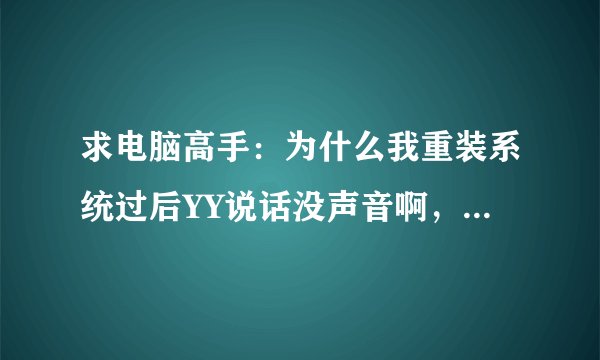 求电脑高手：为什么我重装系统过后YY说话没声音啊，就只有沙沙的杂音。不是耳机问题，