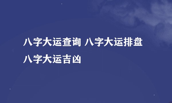 八字大运查询 八字大运排盘 八字大运吉凶