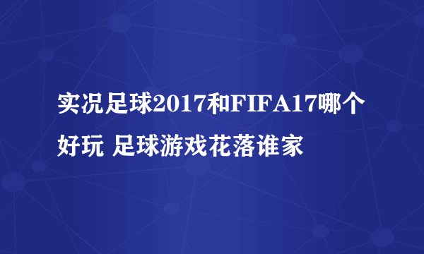 实况足球2017和FIFA17哪个好玩 足球游戏花落谁家