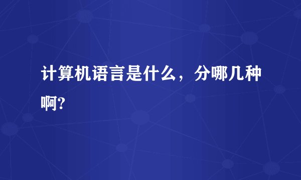 计算机语言是什么，分哪几种啊?