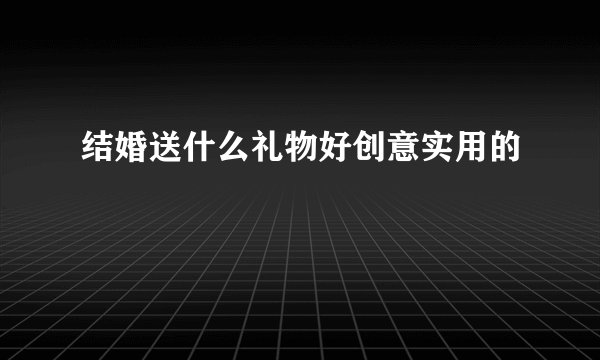 结婚送什么礼物好创意实用的