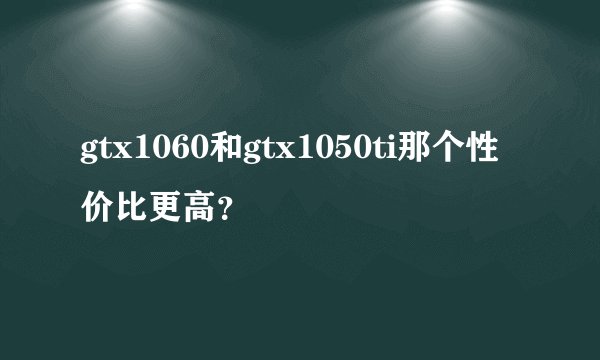 gtx1060和gtx1050ti那个性价比更高？