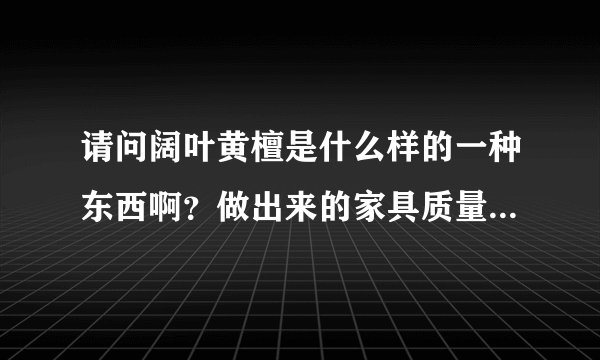 请问阔叶黄檀是什么样的一种东西啊？做出来的家具质量怎样啊？