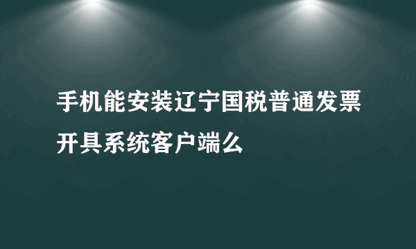 手机能安装辽宁国税普通发票开具系统客户端么
