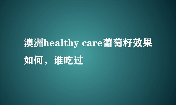 澳洲healthy care葡萄籽效果如何，谁吃过