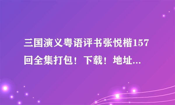 三国演义粤语评书张悦楷157回全集打包！下载！地址。 请帮忙！急急急急！！！