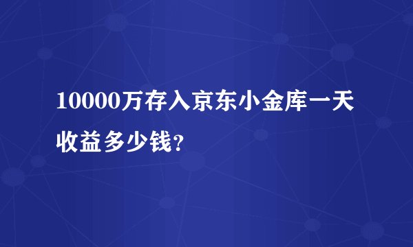 10000万存入京东小金库一天收益多少钱？