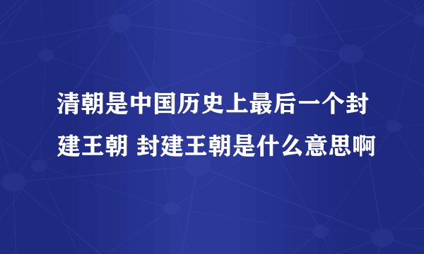 清朝是中国历史上最后一个封建王朝 封建王朝是什么意思啊