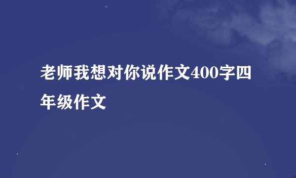 老师我想对你说作文400字四年级作文