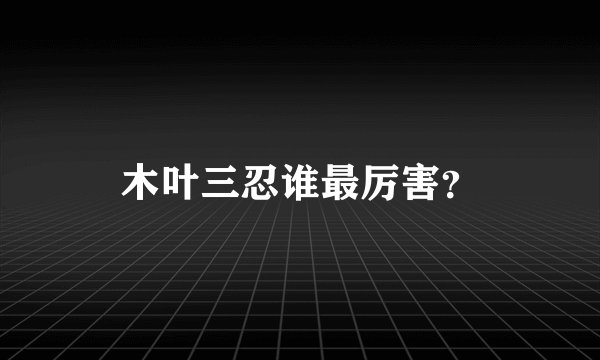 木叶三忍谁最厉害？