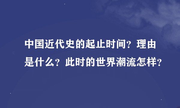 中国近代史的起止时间？理由是什么？此时的世界潮流怎样？