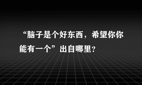 “脑子是个好东西，希望你你能有一个”出自哪里？