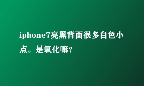 iphone7亮黑背面很多白色小点。是氧化嘛？