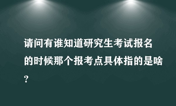 请问有谁知道研究生考试报名的时候那个报考点具体指的是啥？