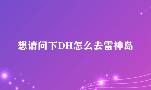 想请问下DH怎么去雷神岛