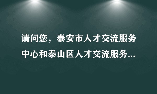请问您，泰安市人才交流服务中心和泰山区人才交流服务中心是一个地方吗？