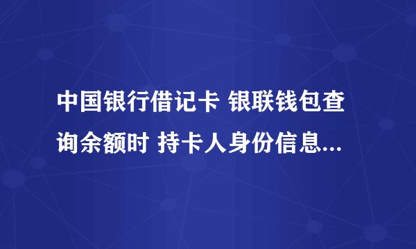 中国银行借记卡 银联钱包查询余额时 持卡人身份信息、手机号或cvn2输入不正确，验证失败[10000P1]