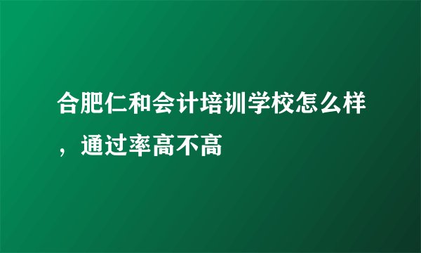 合肥仁和会计培训学校怎么样，通过率高不高