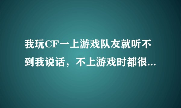 我玩CF一上游戏队友就听不到我说话，不上游戏时都很正常，请问这是怎么回事，我用的WIN7系统