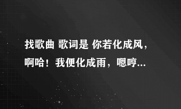 找歌曲 歌词是 你若化成风，啊哈！我便化成雨，嗯哼！与你相慰相衣，一笑为红颜····