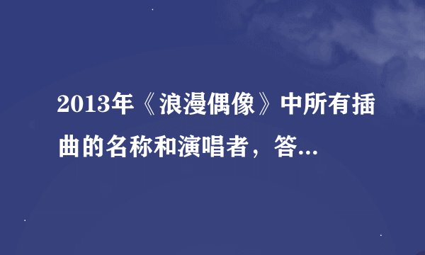 2013年《浪漫偶像》中所有插曲的名称和演唱者，答得齐全的还可加分！