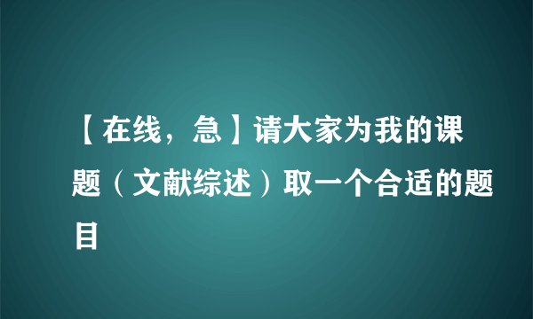 【在线，急】请大家为我的课题（文献综述）取一个合适的题目