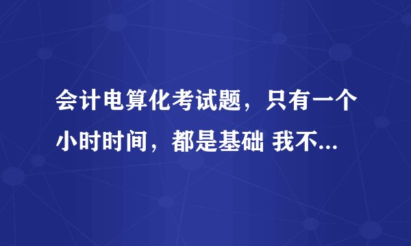 会计电算化考试题，只有一个小时时间，都是基础 我不确定答案，请高手帮忙！