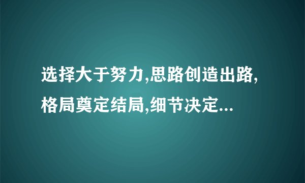 选择大于努力,思路创造出路,格局奠定结局,细节决定成败。    谁能为我解释一下，劳烦各位了