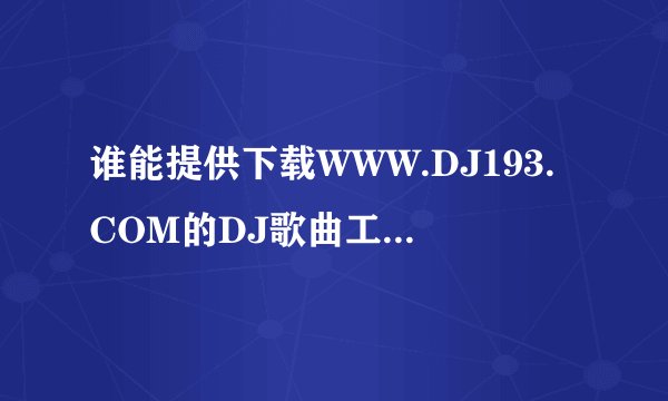 谁能提供下载WWW.DJ193.COM的DJ歌曲工具及方法？