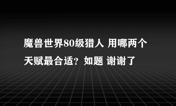 魔兽世界80级猎人 用哪两个天赋最合适？如题 谢谢了