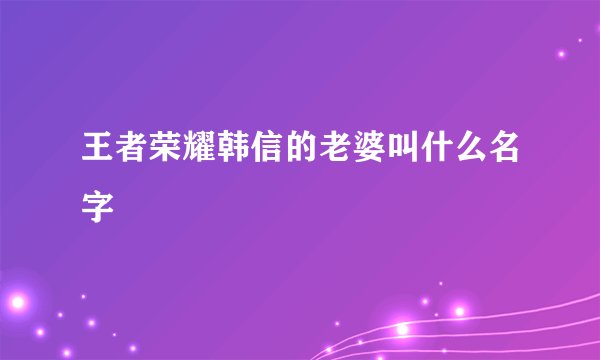 王者荣耀韩信的老婆叫什么名字