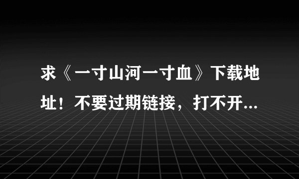 求《一寸山河一寸血》下载地址！不要过期链接，打不开的别发！谢谢！有加分！