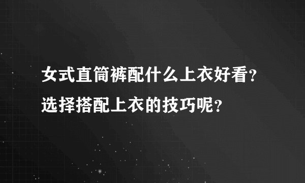 女式直筒裤配什么上衣好看？选择搭配上衣的技巧呢？