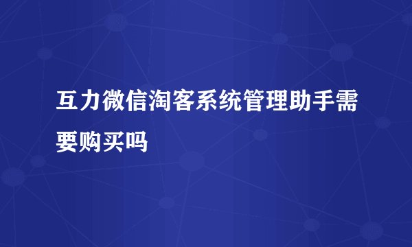 互力微信淘客系统管理助手需要购买吗