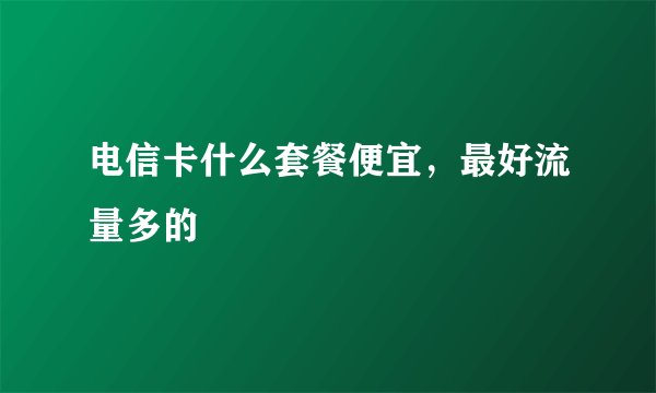电信卡什么套餐便宜，最好流量多的