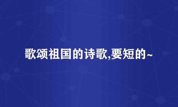 歌颂祖国的诗歌,要短的~