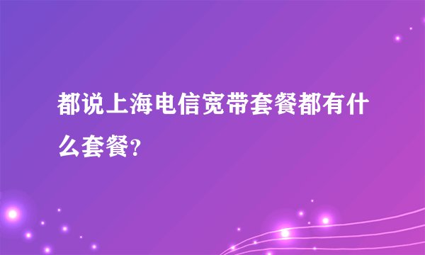 都说上海电信宽带套餐都有什么套餐？