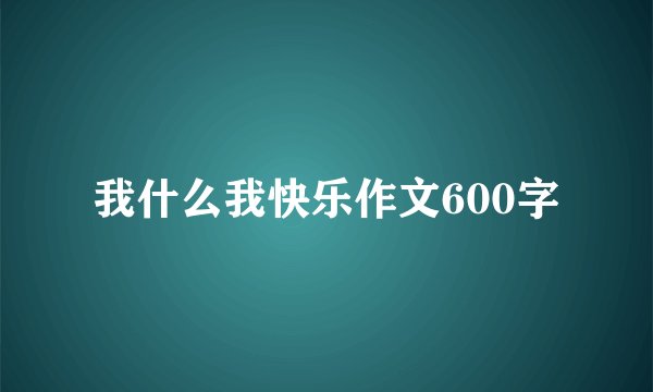 我什么我快乐作文600字