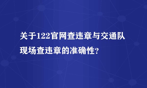 关于122官网查违章与交通队现场查违章的准确性？